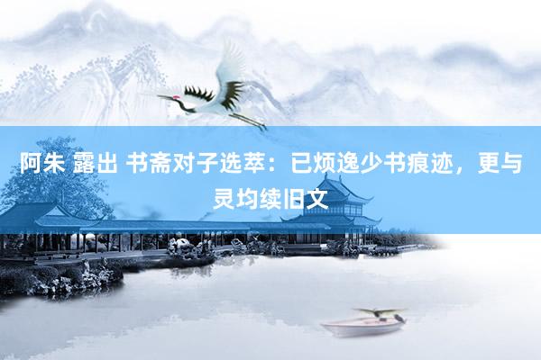 阿朱 露出 书斋对子选萃：已烦逸少书痕迹，更与灵均续旧文