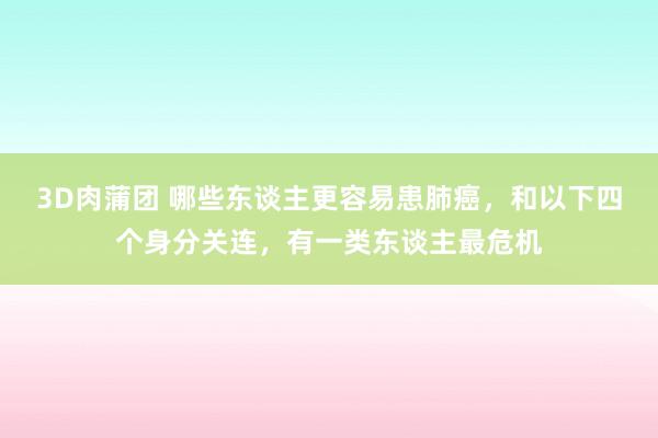 3D肉蒲团 哪些东谈主更容易患肺癌，和以下四个身分关连，有一类东谈主最危机
