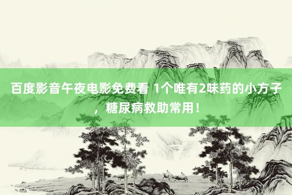 百度影音午夜电影免费看 1个唯有2味药的小方子,糖尿病救助常用!