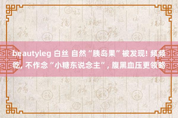 beautyleg 白丝 自然“胰岛果”被发现! 频频吃， 不作念“小糖东说念主”， 腹黑血压更领略