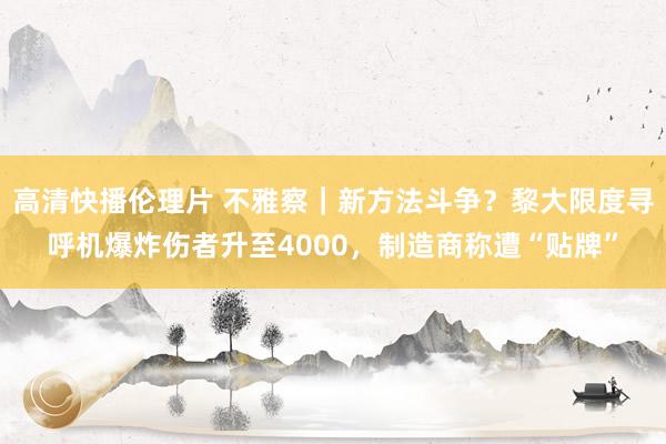高清快播伦理片 不雅察｜新方法斗争？黎大限度寻呼机爆炸伤者升至4000，制造商称遭“贴牌”