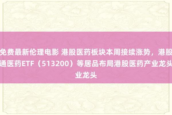 免费最新伦理电影 港股医药板块本周接续涨势，港股通医药ETF（513200）等居品布局港股医药产业龙头