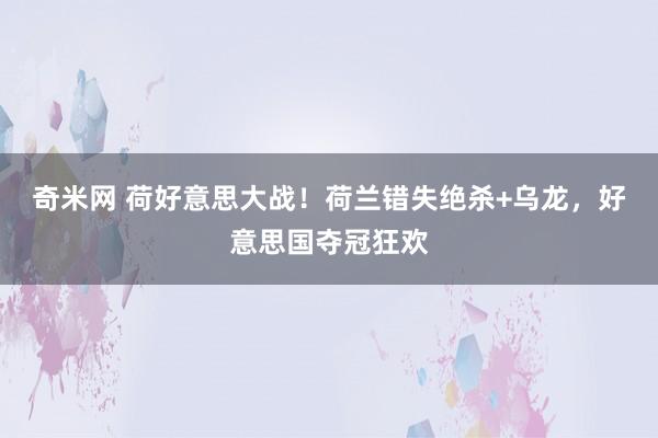 奇米网 荷好意思大战！荷兰错失绝杀+乌龙，好意思国夺冠狂欢