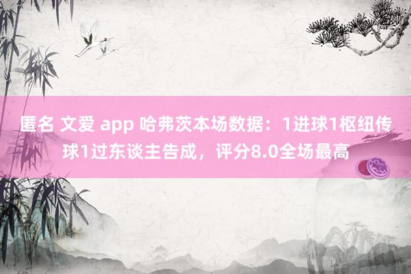 匿名 文爱 app 哈弗茨本场数据：1进球1枢纽传球1过东谈主告成，评分8.0全场最高