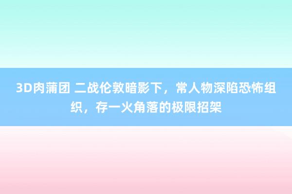 3D肉蒲团 二战伦敦暗影下，常人物深陷恐怖组织，存一火角落的极限招架