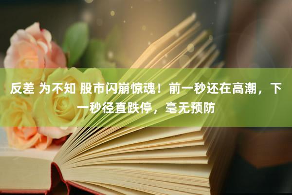 反差 为不知 股市闪崩惊魂！前一秒还在高潮，下一秒径直跌停，毫无预防