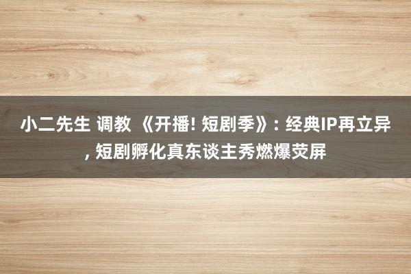 小二先生 调教 《开播! 短剧季》: 经典IP再立异， 短剧孵化真东谈主秀燃爆荧屏