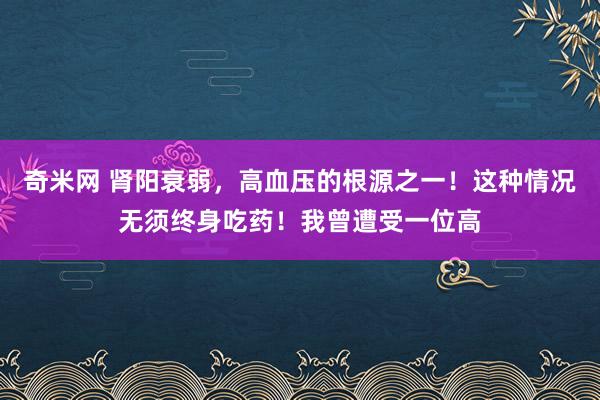奇米网 肾阳衰弱,高血压的根源之一!这种情况无须终身吃药!我曾遭受一位高