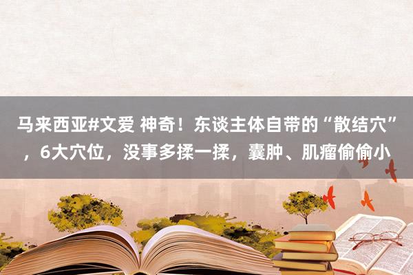 马来西亚#文爱 神奇!东谈主体自带的“散结穴”,6大穴位,没事多揉一揉,囊肿、肌瘤偷偷小