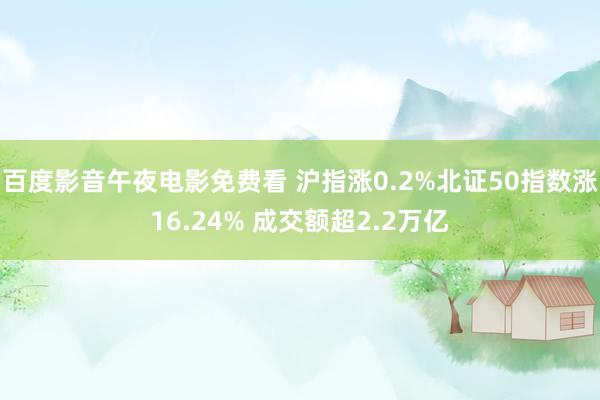 百度影音午夜电影免费看 沪指涨0.2%北证50指数涨16.24% 成交额超2.2万亿
