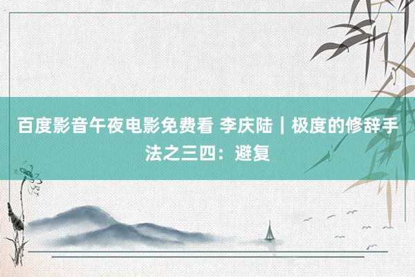 百度影音午夜电影免费看 李庆陆|极度的修辞手法之三四:避复