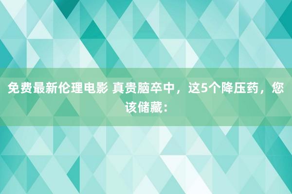 免费最新伦理电影 真贵脑卒中,这5个降压药,您该储藏: