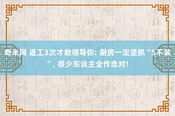 奇米网 返工3次才敢领导你: 厨房一定坚抓“5不装”， 很少东谈主全作念对!
