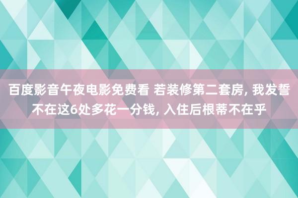 百度影音午夜电影免费看 若装修第二套房， 我发誓不在这6处多花一分钱， 入住后根蒂不在乎
