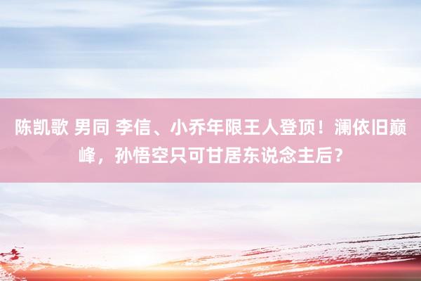 陈凯歌 男同 李信、小乔年限王人登顶！澜依旧巅峰，孙悟空只可甘居东说念主后？