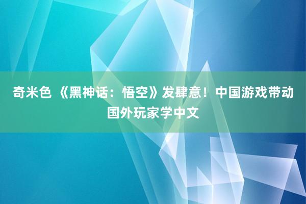 奇米色 《黑神话:悟空》发肆意!中国游戏带动国外玩家学中文