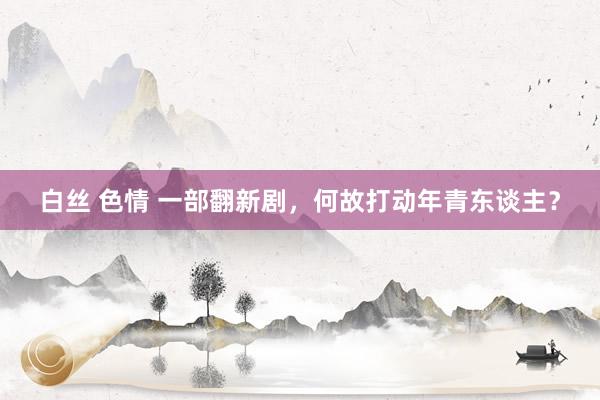 白丝 色情 一部翻新剧，何故打动年青东谈主？