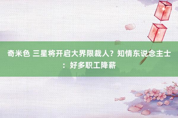 奇米色 三星将开启大界限裁人？知情东说念主士：好多职工降薪