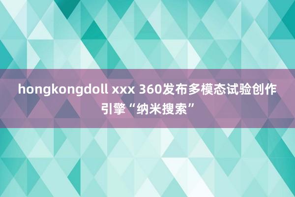 hongkongdoll xxx 360发布多模态试验创作引擎“纳米搜索”