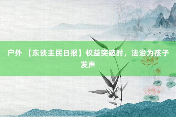 户外 【东谈主民日报】权益突破时，法治为孩子发声
