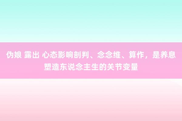 伪娘 露出 心态影响剖判、念念维、算作，是养息塑造东说念主生的关节变量