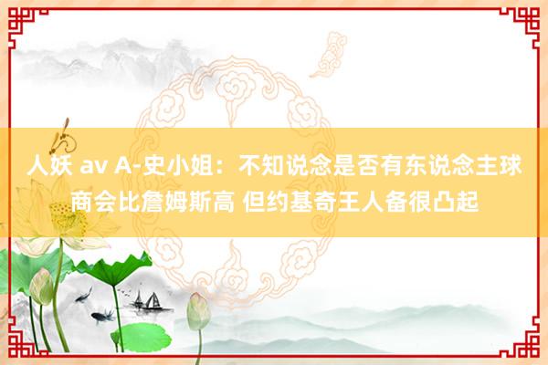 人妖 av A-史小姐：不知说念是否有东说念主球商会比詹姆斯高 但约基奇王人备很凸起