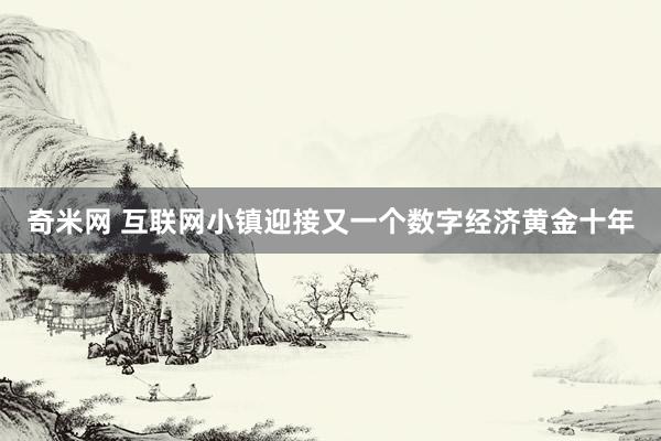 奇米网 互联网小镇迎接又一个数字经济黄金十年