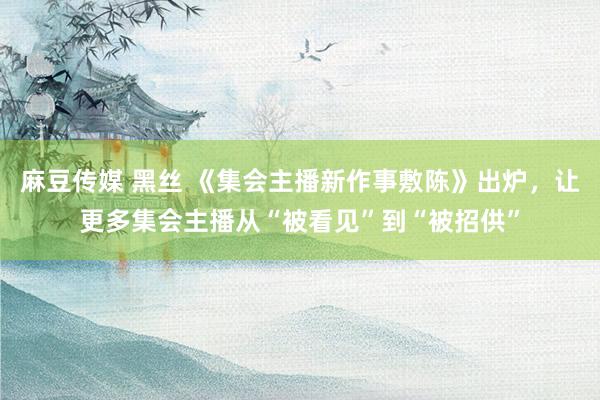 麻豆传媒 黑丝 《集会主播新作事敷陈》出炉，让更多集会主播从“被看见”到“被招供”