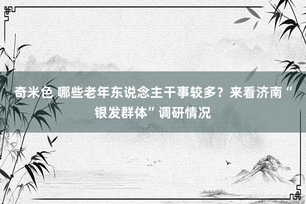 奇米色 哪些老年东说念主干事较多？来看济南“银发群体”调研情况