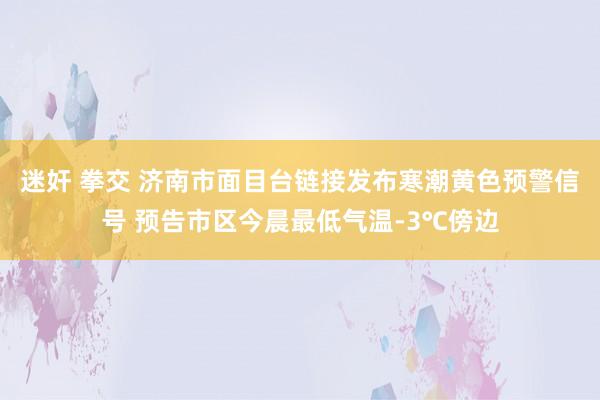 迷奸 拳交 济南市面目台链接发布寒潮黄色预警信号 预告市区今晨最低气温-3℃傍边