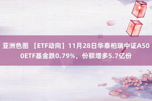 亚洲色图 【ETF动向】11月28日华泰柏瑞中证A500ETF基金跌0.79%,份额增多5.7亿份