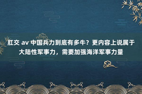 肛交 av 中国兵力到底有多牛？更内容上说属于大陆性军事力，需要加强海洋军事力量