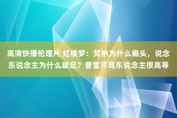高清快播伦理片 红楼梦：梵衲为什么癞头，说念东说念主为什么跛足？曹雪芹骂东说念主很高等