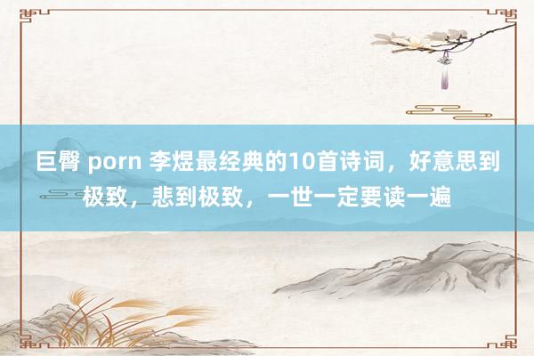 巨臀 porn 李煜最经典的10首诗词，好意思到极致，悲到极致，一世一定要读一遍
