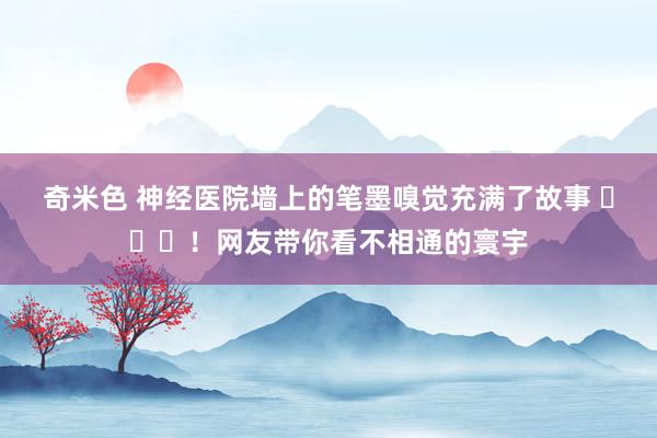 奇米色 神经医院墙上的笔墨嗅觉充满了故事 ​​​！网友带你看不相通的寰宇