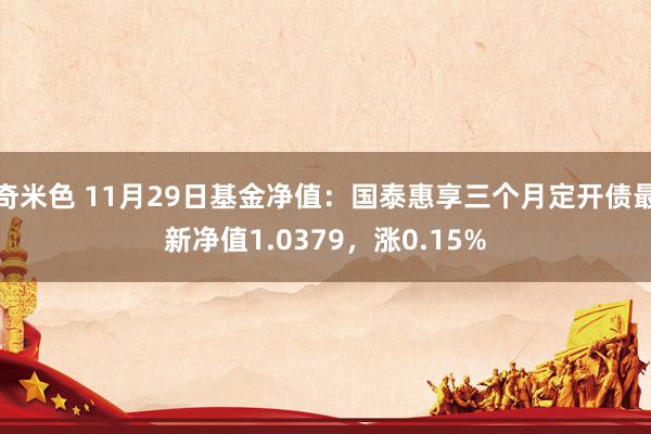 奇米色 11月29日基金净值：国泰惠享三个月定开债最新净值1.0379，涨0.15%