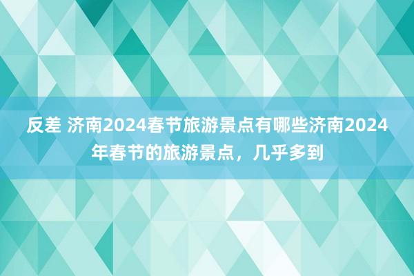 反差 济南2024春节旅游景点有哪些济南2024年春节的旅游景点，几乎多到