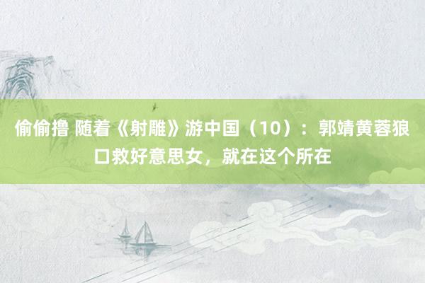 偷偷撸 随着《射雕》游中国（10）：郭靖黄蓉狼口救好意思女，就在这个所在
