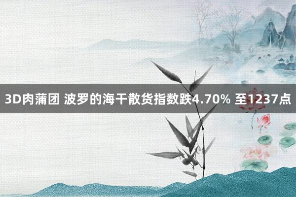 3D肉蒲团 波罗的海干散货指数跌4.70% 至1237点