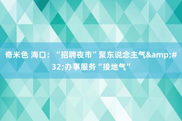 奇米色 海口：“招聘夜市”聚东说念主气&#32;办事服务“接地气”