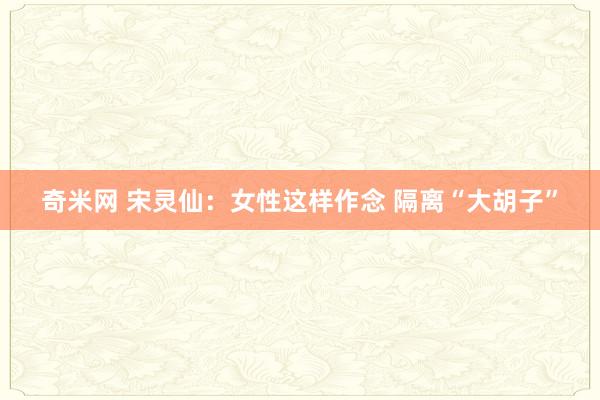 奇米网 宋灵仙：女性这样作念 隔离“大胡子”