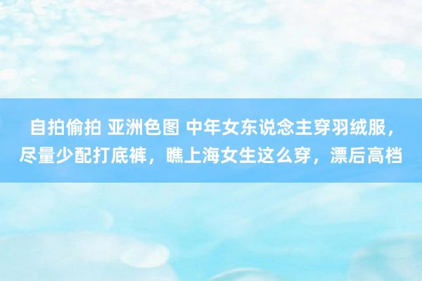 自拍偷拍 亚洲色图 中年女东说念主穿羽绒服，尽量少配打底裤，瞧上海女生这么穿，漂后高档