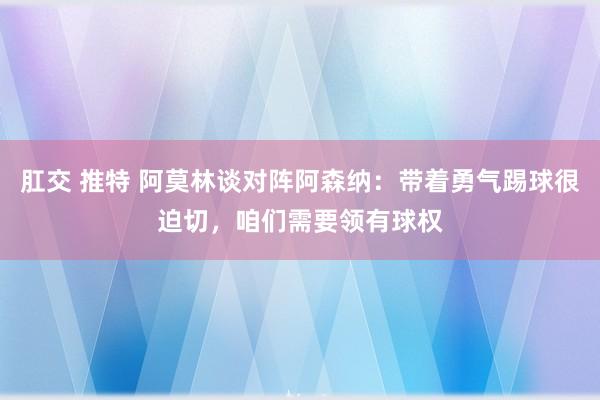 肛交 推特 阿莫林谈对阵阿森纳：带着勇气踢球很迫切，咱们需要领有球权