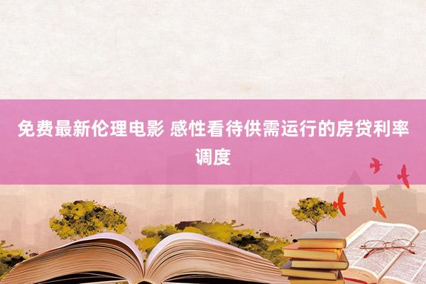 免费最新伦理电影 感性看待供需运行的房贷利率调度