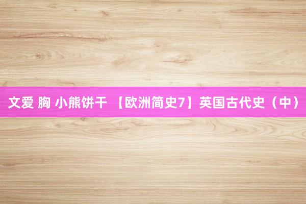 文爱 胸 小熊饼干 【欧洲简史7】英国古代史（中）