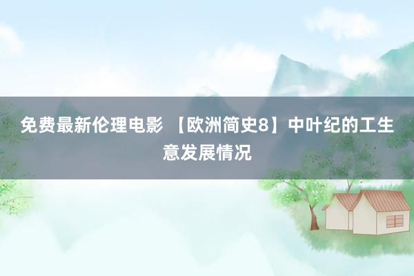 免费最新伦理电影 【欧洲简史8】中叶纪的工生意发展情况