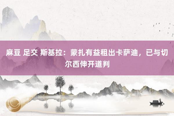 麻豆 足交 斯基拉：蒙扎有益租出卡萨迪，已与切尔西伸开道判