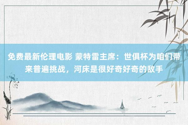 免费最新伦理电影 蒙特雷主席：世俱杯为咱们带来普遍挑战，河床是很好奇好奇的敌手