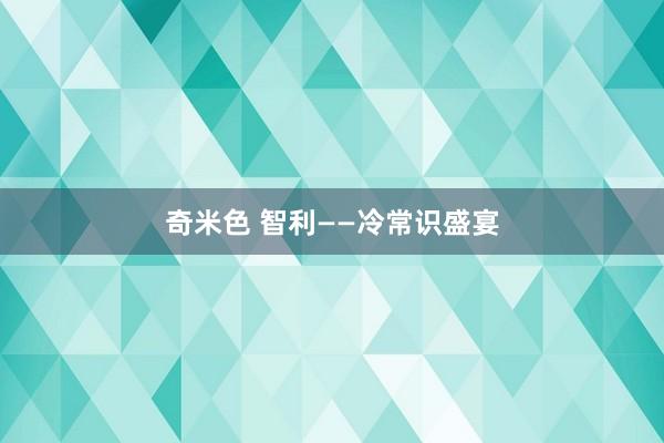 奇米色 智利——冷常识盛宴