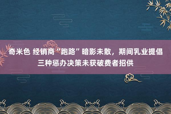 奇米色 经销商“跑路”暗影未散，期间乳业提倡三种惩办决策未获破费者招供